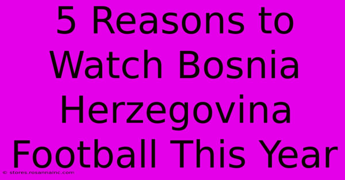 5 Reasons To Watch Bosnia Herzegovina Football This Year