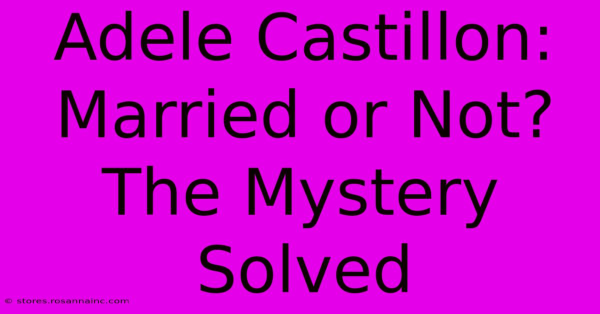 Adele Castillon: Married Or Not? The Mystery Solved