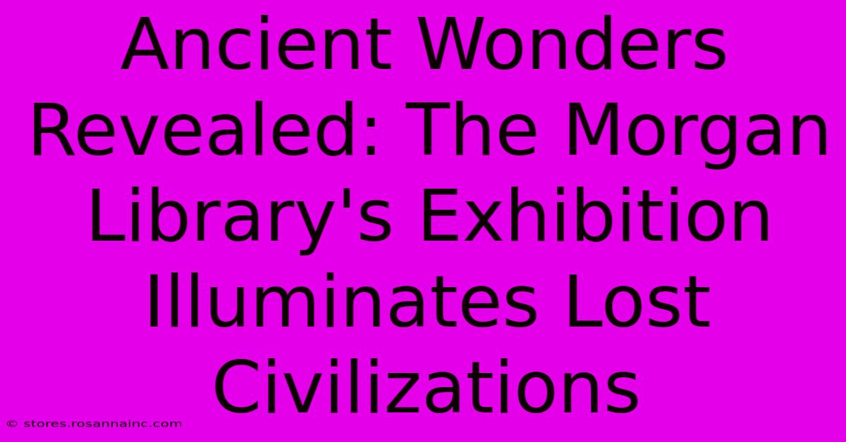 Ancient Wonders Revealed: The Morgan Library's Exhibition Illuminates Lost Civilizations