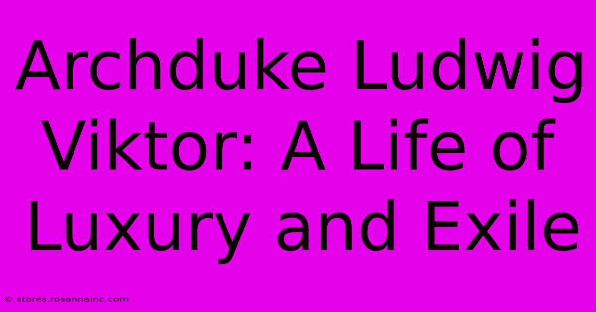 Archduke Ludwig Viktor: A Life Of Luxury And Exile