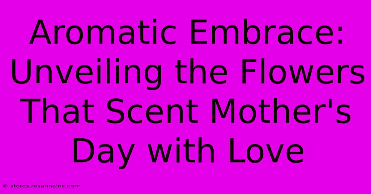 Aromatic Embrace: Unveiling The Flowers That Scent Mother's Day With Love