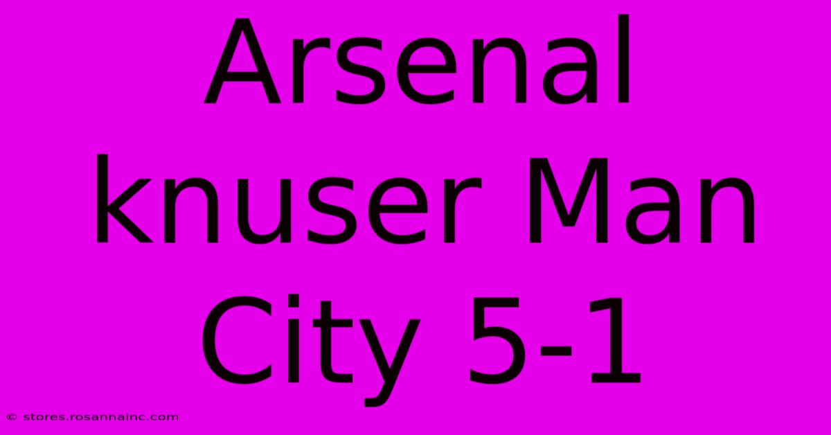 Arsenal Knuser Man City 5-1