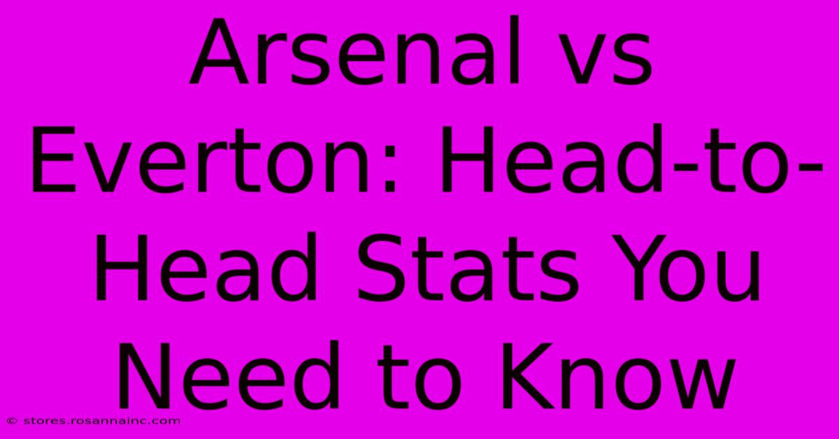 Arsenal Vs Everton: Head-to-Head Stats You Need To Know