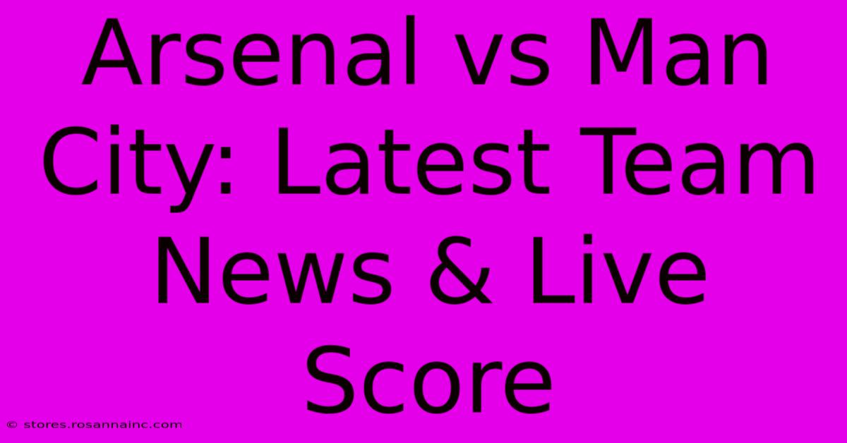 Arsenal Vs Man City: Latest Team News & Live Score