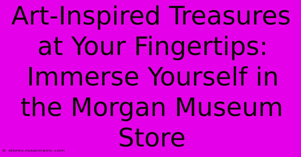 Art-Inspired Treasures At Your Fingertips: Immerse Yourself In The Morgan Museum Store