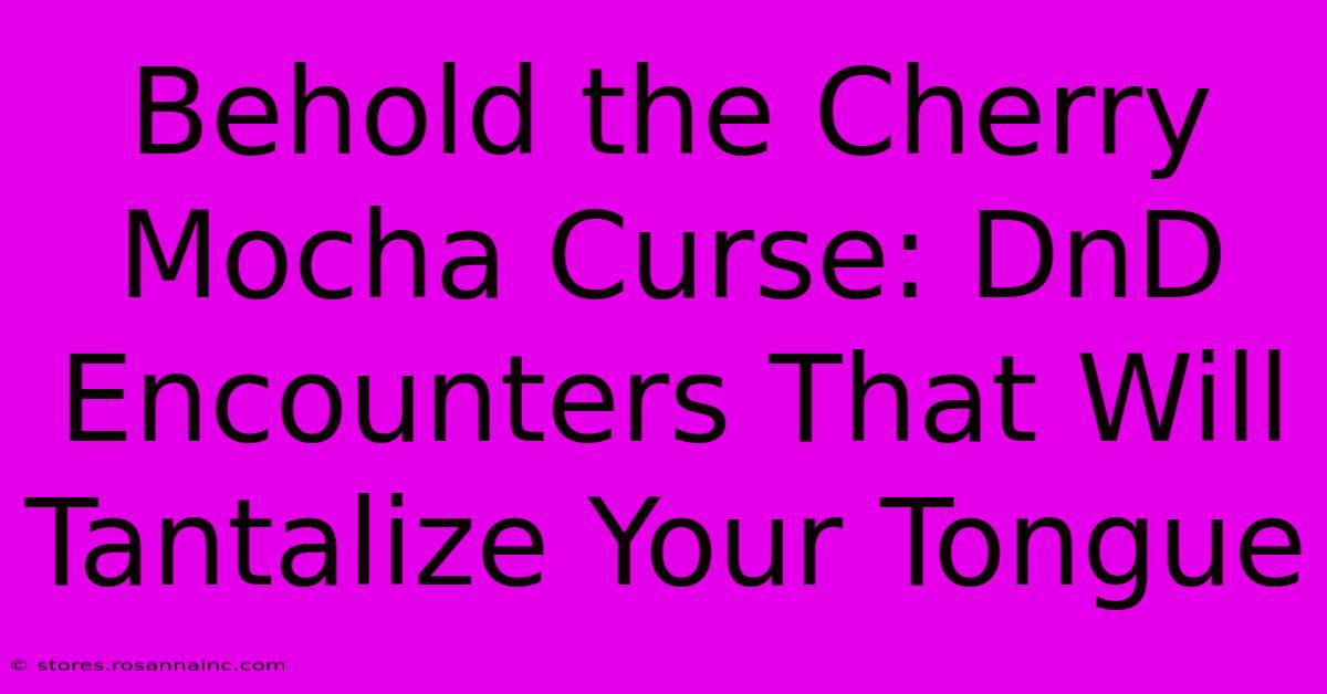 Behold The Cherry Mocha Curse: DnD Encounters That Will Tantalize Your Tongue