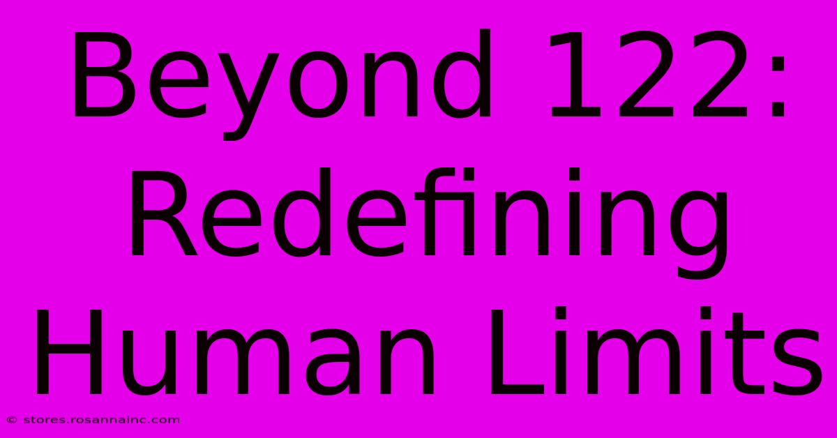 Beyond 122:  Redefining Human Limits