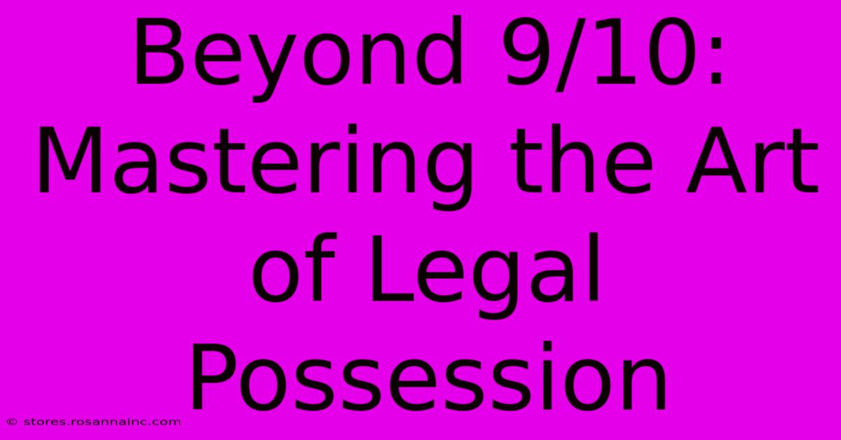 Beyond 9/10: Mastering The Art Of Legal Possession