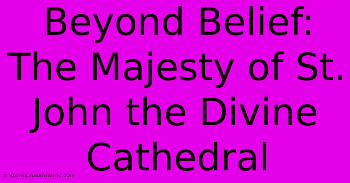 Beyond Belief: The Majesty Of St. John The Divine Cathedral