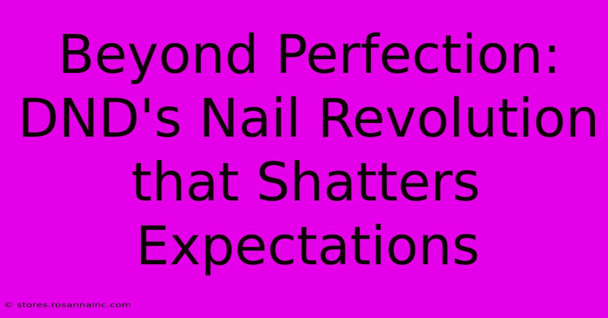 Beyond Perfection: DND's Nail Revolution That Shatters Expectations