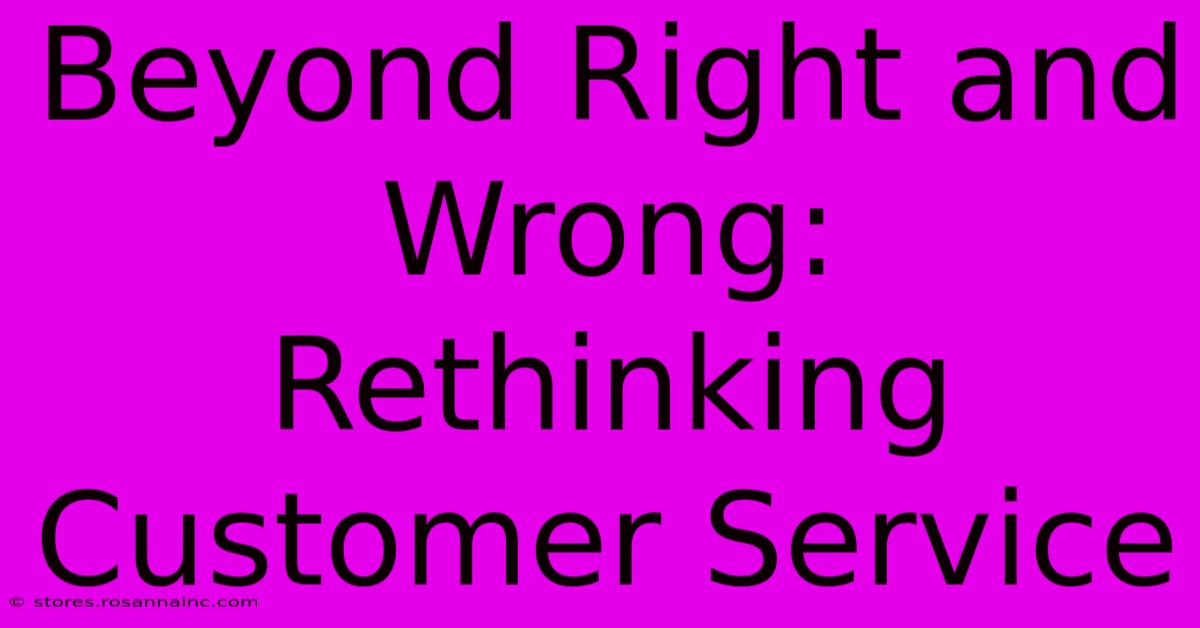 Beyond Right And Wrong: Rethinking Customer Service