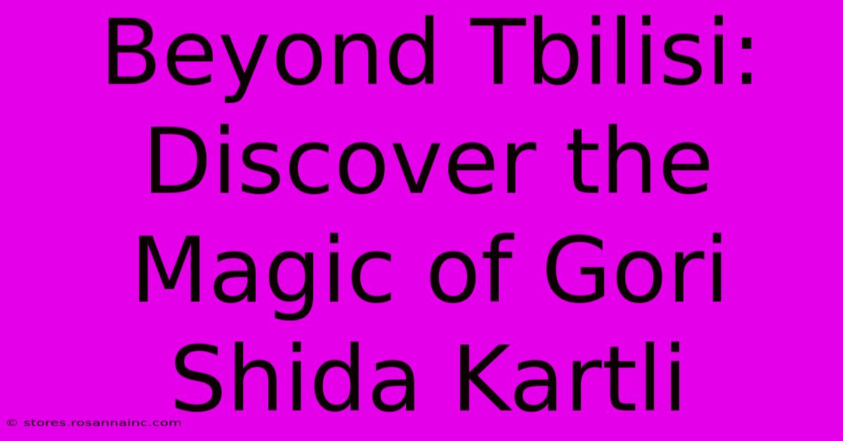 Beyond Tbilisi: Discover The Magic Of Gori Shida Kartli