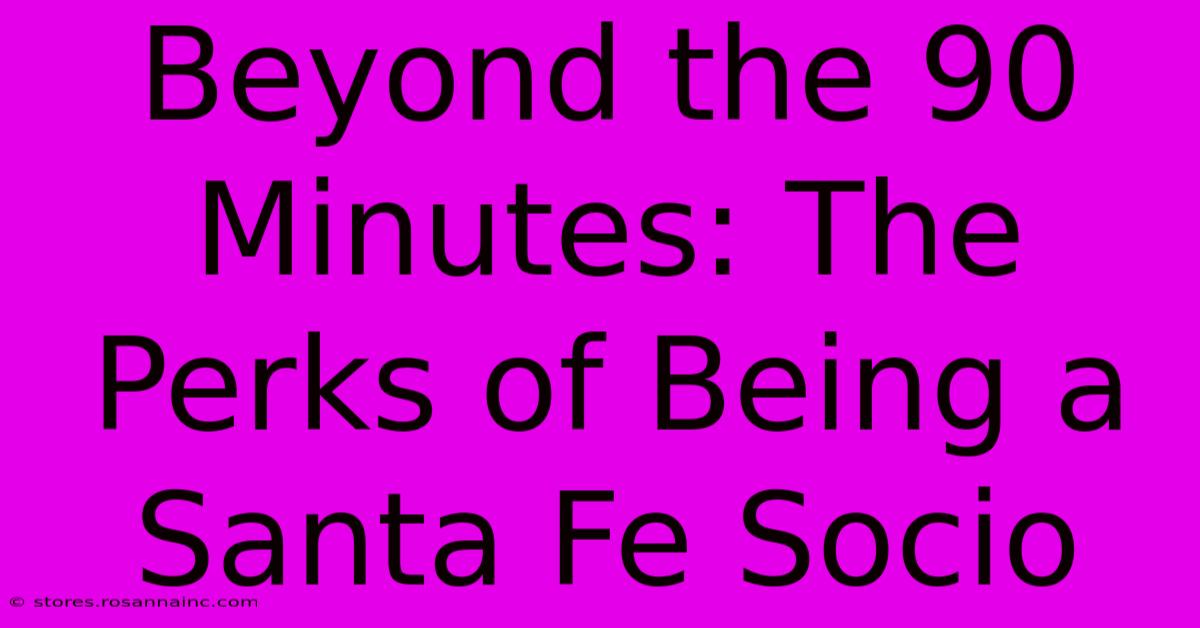 Beyond The 90 Minutes: The Perks Of Being A Santa Fe Socio