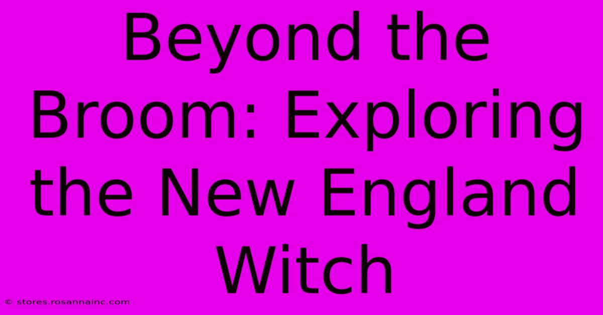 Beyond The Broom: Exploring The New England Witch  