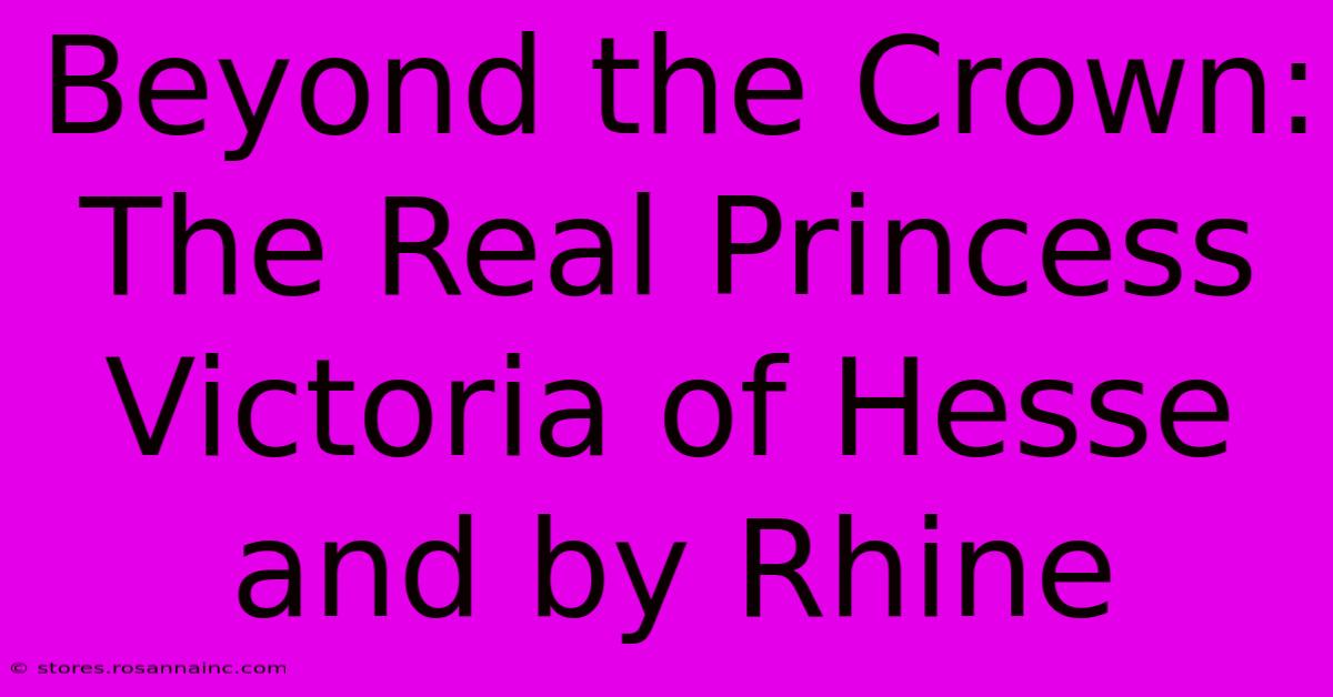 Beyond The Crown: The Real Princess Victoria Of Hesse And By Rhine