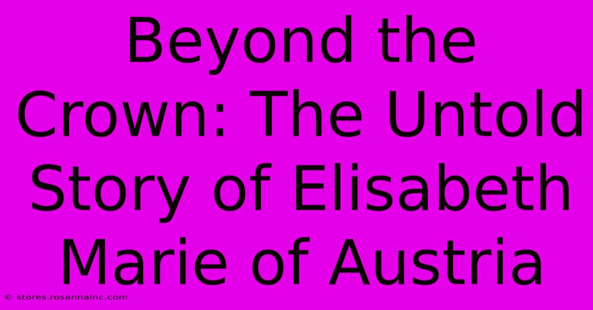 Beyond The Crown: The Untold Story Of Elisabeth Marie Of Austria