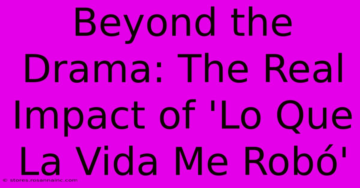 Beyond The Drama: The Real Impact Of 'Lo Que La Vida Me Robó'