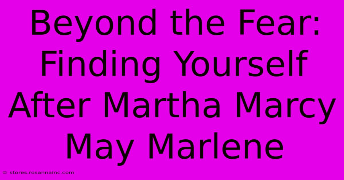 Beyond The Fear: Finding Yourself After Martha Marcy May Marlene