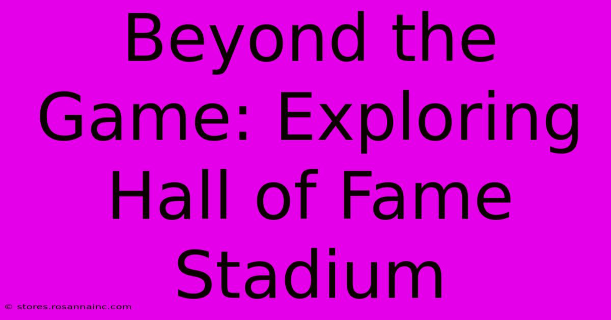 Beyond The Game: Exploring Hall Of Fame Stadium