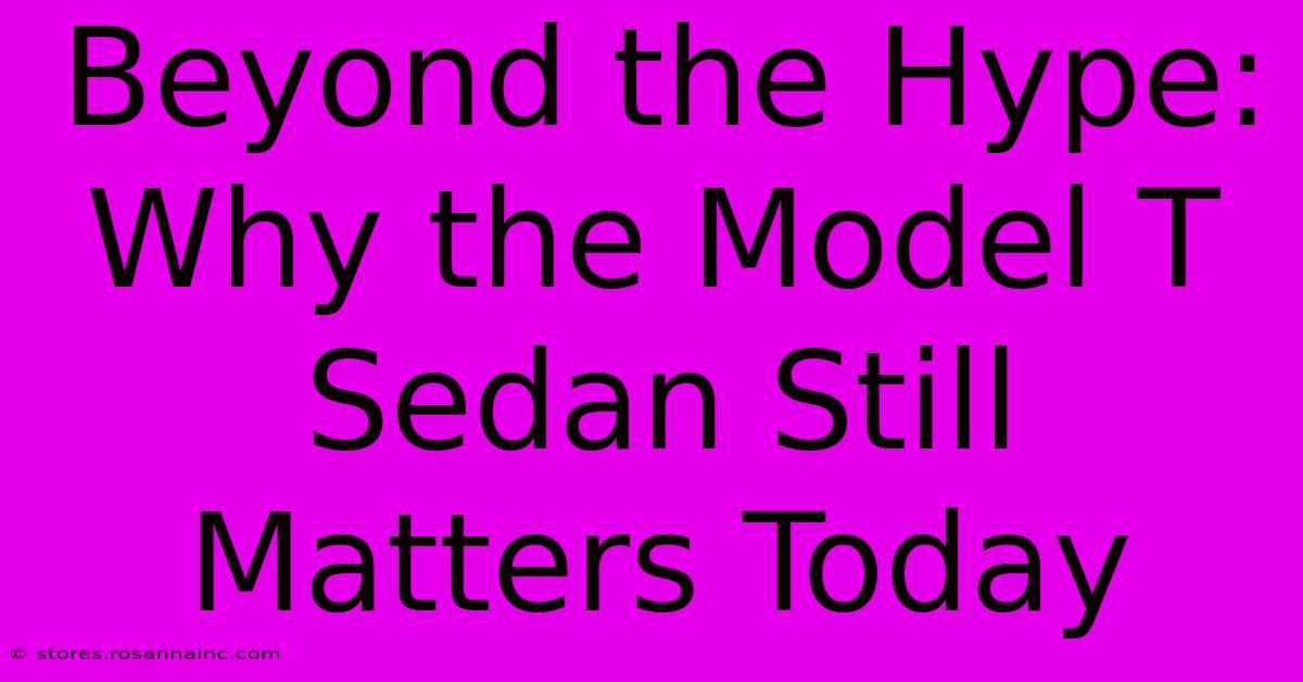 Beyond The Hype: Why The Model T Sedan Still Matters Today