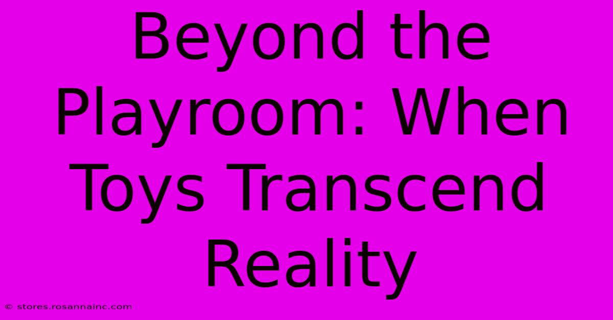 Beyond The Playroom: When Toys Transcend Reality