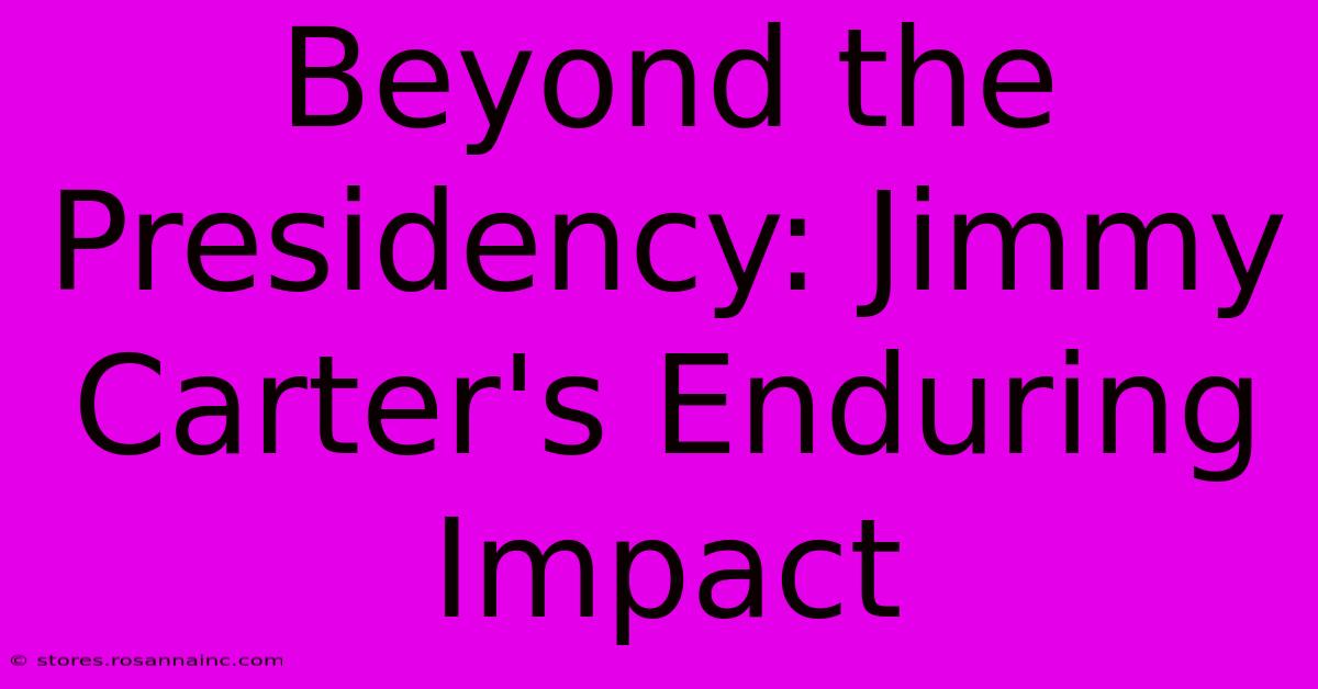 Beyond The Presidency: Jimmy Carter's Enduring Impact