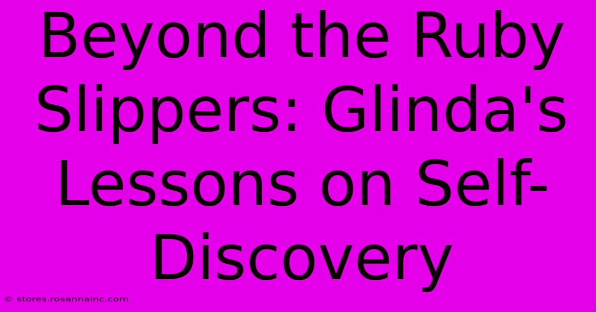 Beyond The Ruby Slippers: Glinda's Lessons On Self-Discovery