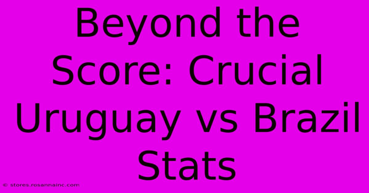 Beyond The Score: Crucial Uruguay Vs Brazil Stats