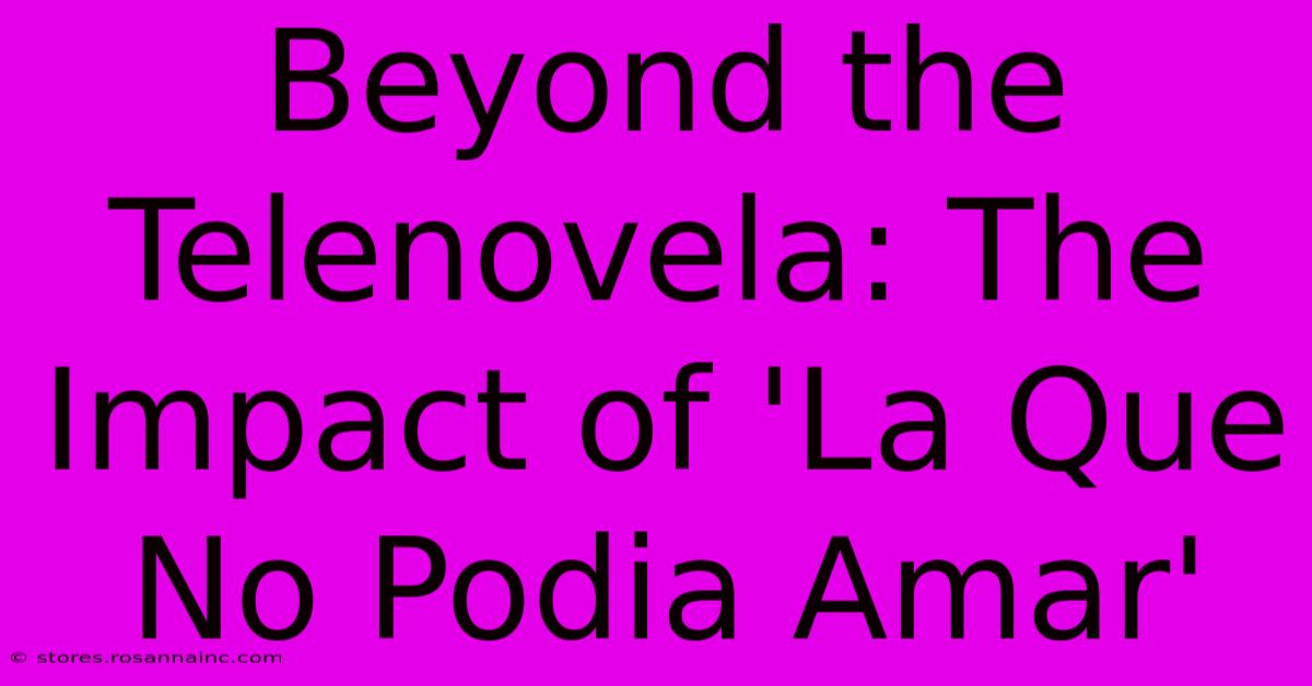 Beyond The Telenovela: The Impact Of 'La Que No Podia Amar'