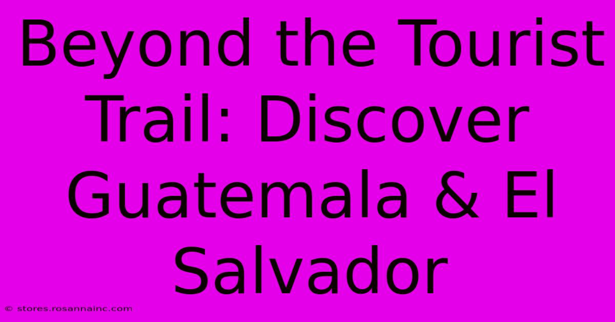 Beyond The Tourist Trail: Discover Guatemala & El Salvador