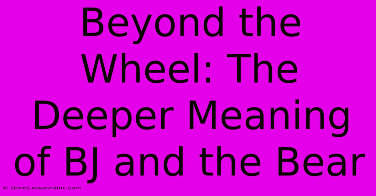 Beyond The Wheel: The Deeper Meaning Of BJ And The Bear