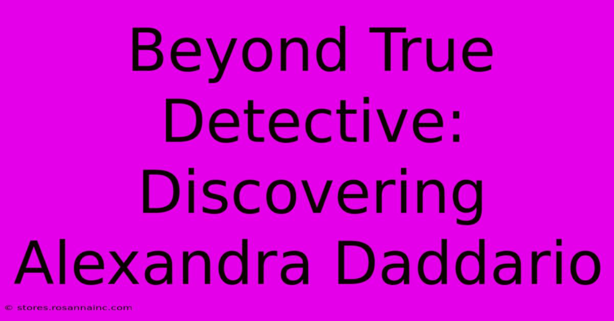 Beyond True Detective: Discovering Alexandra Daddario