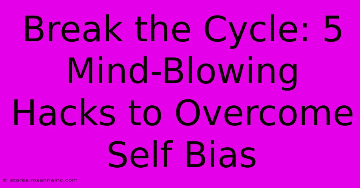 Break The Cycle: 5 Mind-Blowing Hacks To Overcome Self Bias