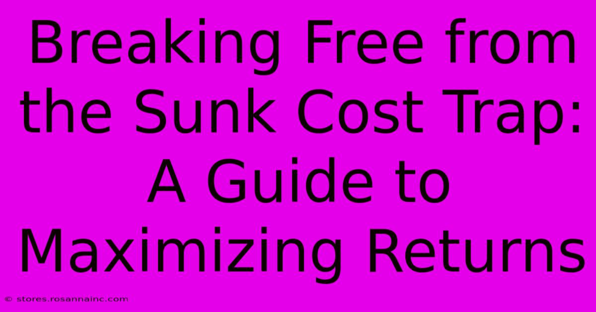 Breaking Free From The Sunk Cost Trap: A Guide To Maximizing Returns