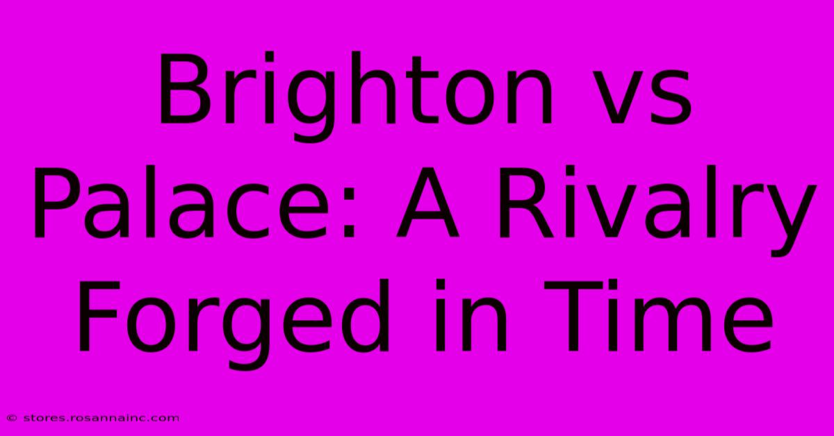 Brighton Vs Palace: A Rivalry Forged In Time