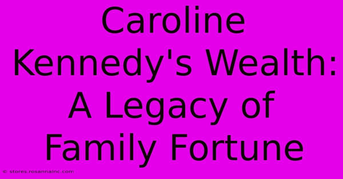 Caroline Kennedy's Wealth: A Legacy Of Family Fortune