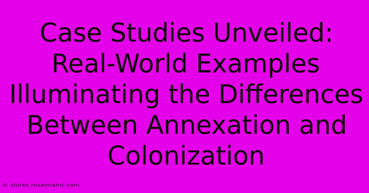 Case Studies Unveiled: Real-World Examples Illuminating The Differences Between Annexation And Colonization