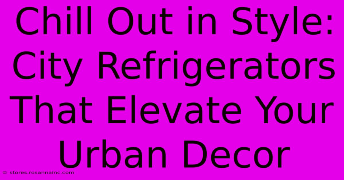 Chill Out In Style: City Refrigerators That Elevate Your Urban Decor