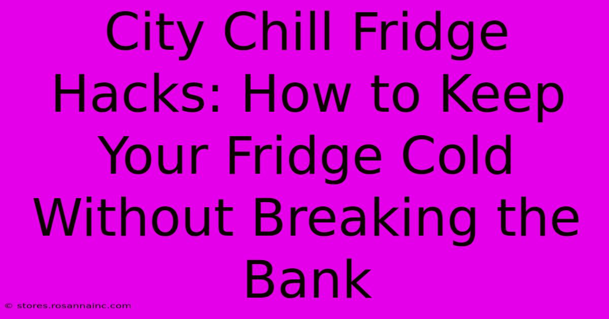 City Chill Fridge Hacks: How To Keep Your Fridge Cold Without Breaking The Bank