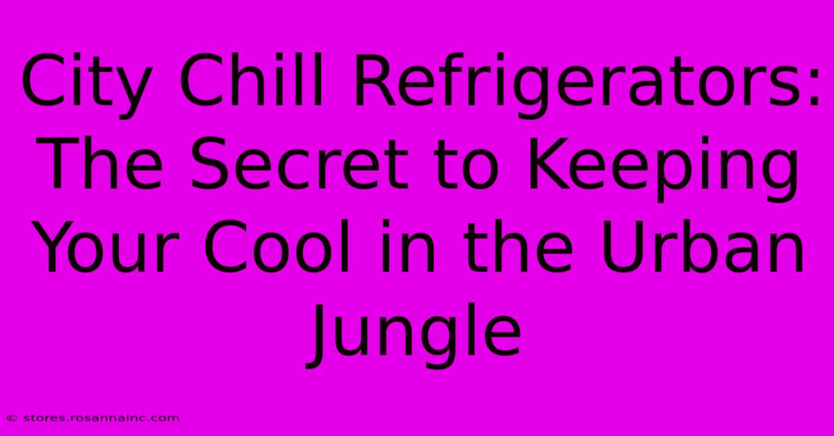 City Chill Refrigerators: The Secret To Keeping Your Cool In The Urban Jungle