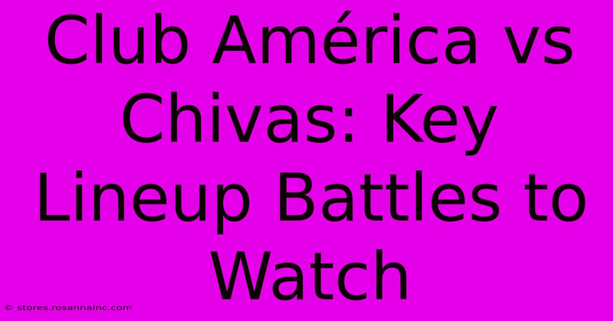 Club América Vs Chivas: Key Lineup Battles To Watch