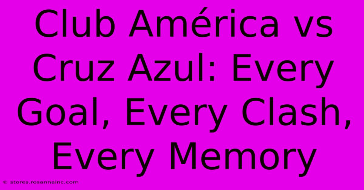 Club América Vs Cruz Azul: Every Goal, Every Clash, Every Memory