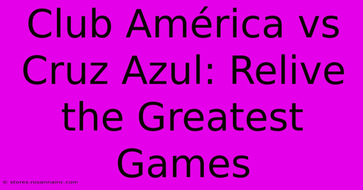 Club América Vs Cruz Azul: Relive The Greatest Games