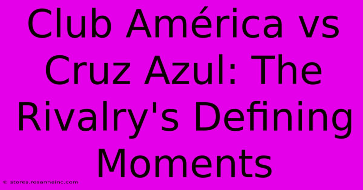 Club América Vs Cruz Azul: The Rivalry's Defining Moments