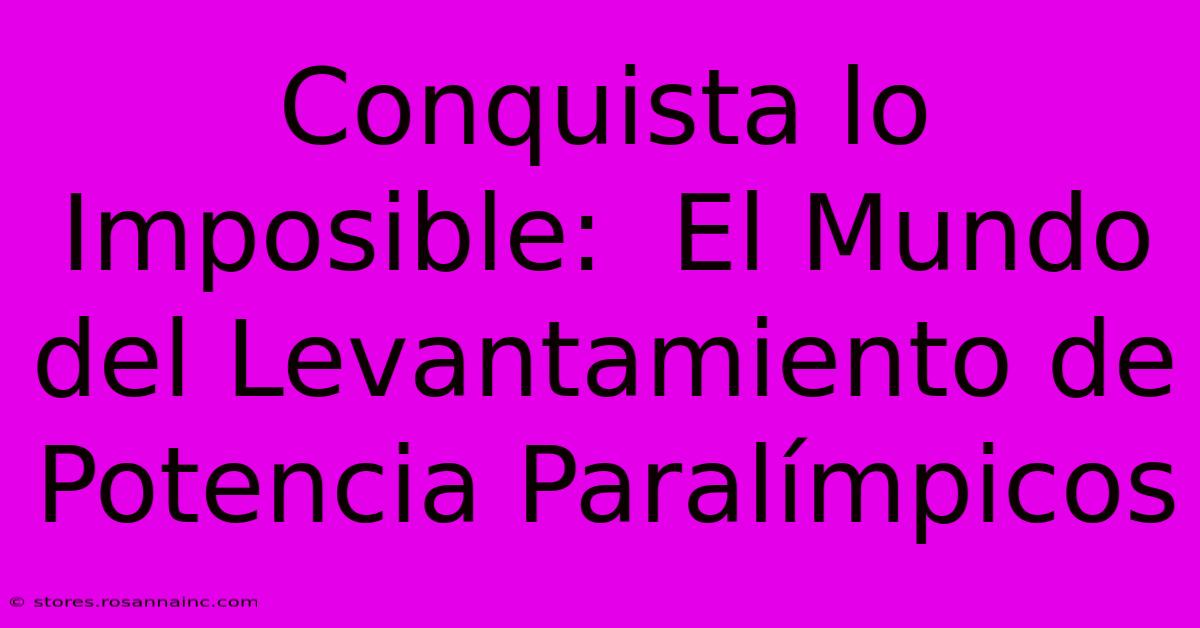 Conquista Lo Imposible:  El Mundo Del Levantamiento De Potencia Paralímpicos