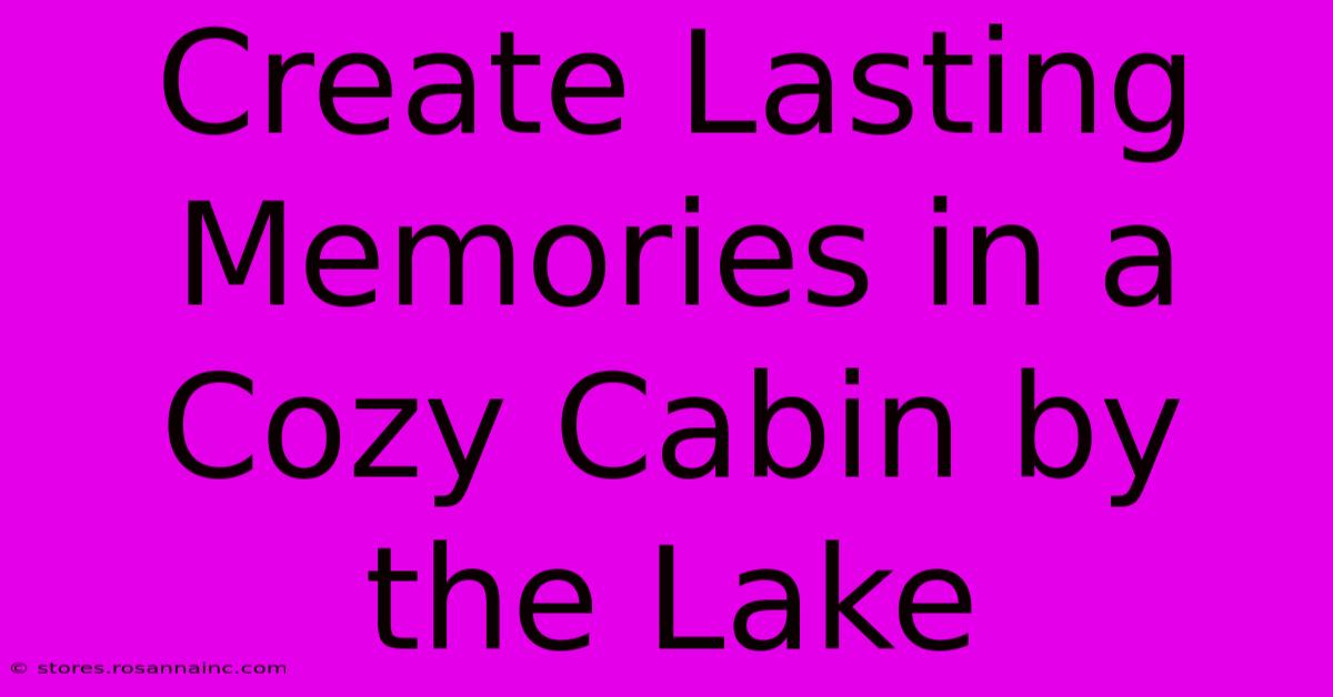 Create Lasting Memories In A Cozy Cabin By The Lake