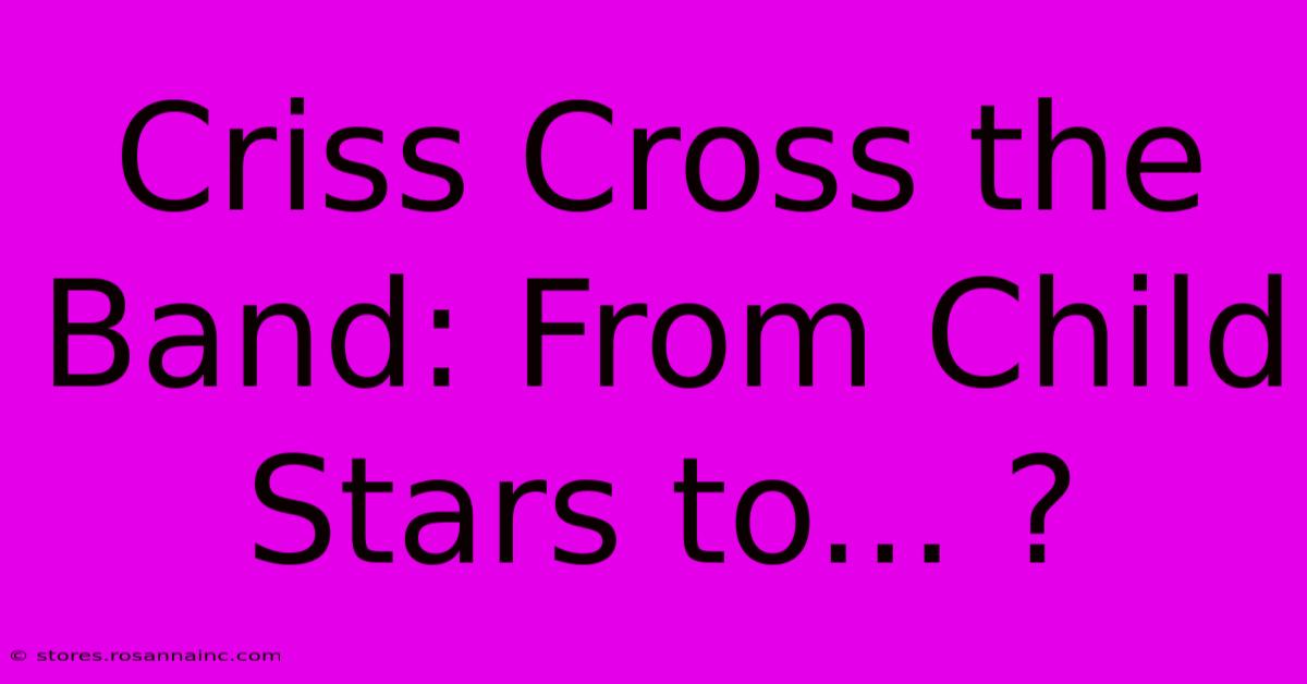 Criss Cross The Band: From Child Stars To... ?