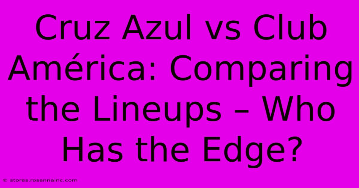 Cruz Azul Vs Club América: Comparing The Lineups – Who Has The Edge?