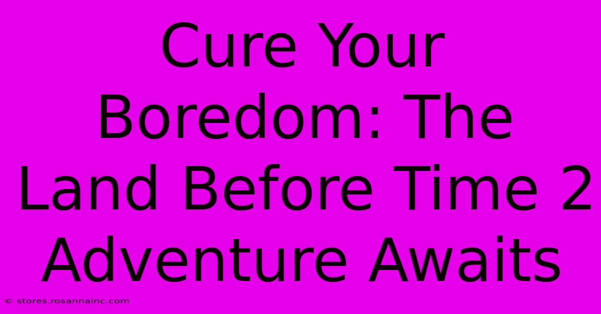 Cure Your Boredom: The Land Before Time 2 Adventure Awaits