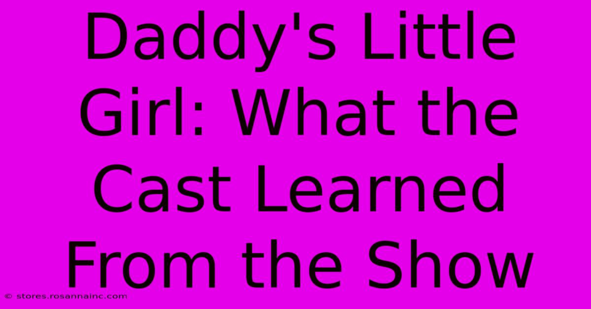 Daddy's Little Girl: What The Cast Learned From The Show